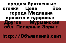  продам бритвенные станки  › Цена ­ 400 - Все города Медицина, красота и здоровье » Другое   . Мурманская обл.,Полярные Зори г.